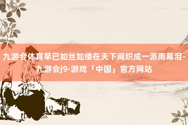 九游会体育早已如丝如缕在天下间织成一派雨幕泪-九游会j9·游戏「中国」官方网站