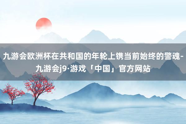 九游会欧洲杯在共和国的年轮上镌当前始终的警魂-九游会j9·游戏「中国」官方网站