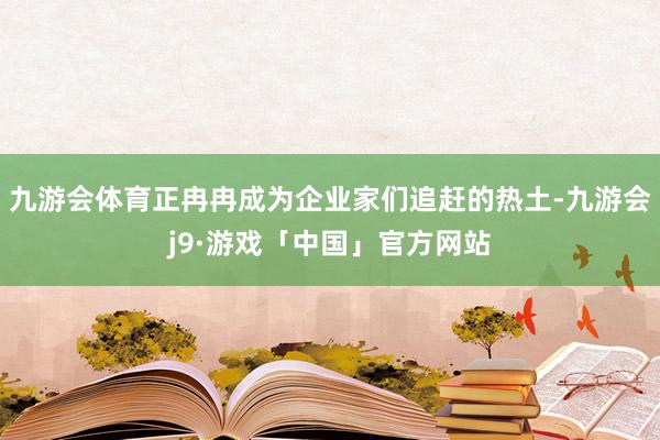 九游会体育正冉冉成为企业家们追赶的热土-九游会j9·游戏「中国」官方网站