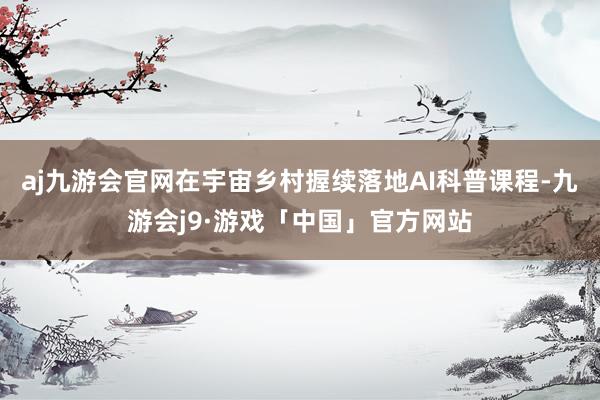 aj九游会官网在宇宙乡村握续落地AI科普课程-九游会j9·游戏「中国」官方网站