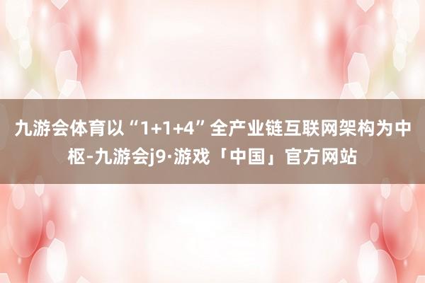 九游会体育以“1+1+4”全产业链互联网架构为中枢-九游会j9·游戏「中国」官方网站
