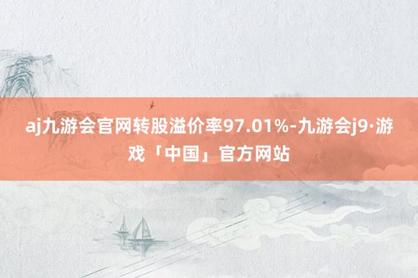aj九游会官网转股溢价率97.01%-九游会j9·游戏「中国」官方网站