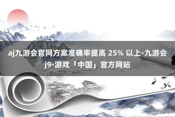aj九游会官网方案准确率提高 25% 以上-九游会j9·游戏「中国」官方网站