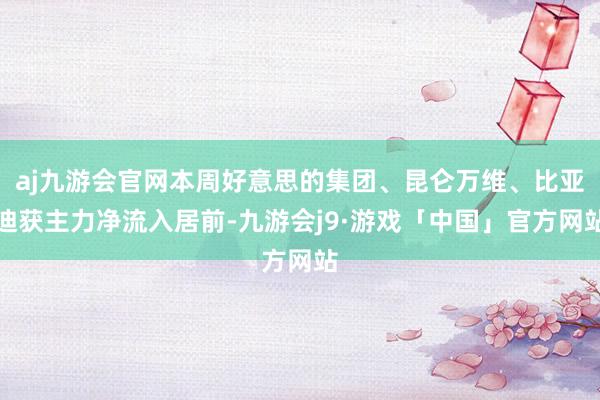 aj九游会官网本周好意思的集团、昆仑万维、比亚迪获主力净流入居前-九游会j9·游戏「中国」官方网站