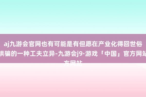 aj九游会官网也有可能是有但愿在产业化得回世俗哄骗的一种工夫立异-九游会j9·游戏「中国」官方网站