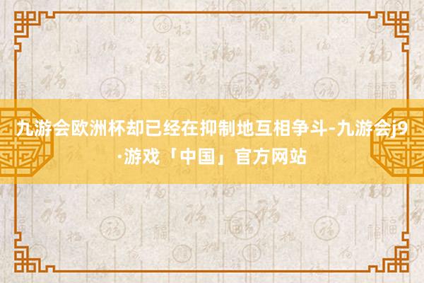 九游会欧洲杯却已经在抑制地互相争斗-九游会j9·游戏「中国」官方网站
