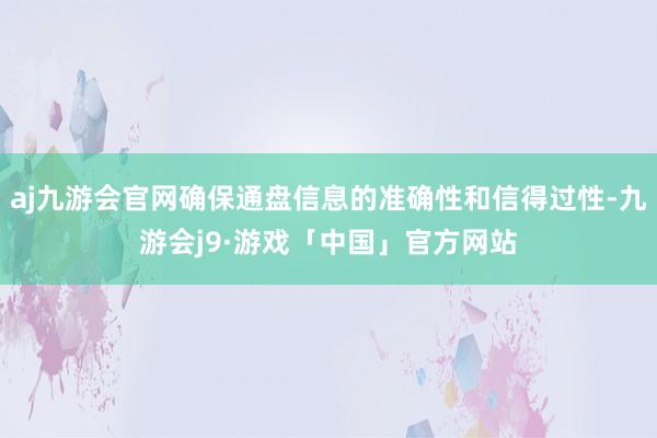 aj九游会官网确保通盘信息的准确性和信得过性-九游会j9·游戏「中国」官方网站