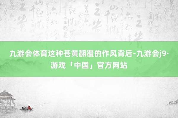 九游会体育这种苍黄翻覆的作风背后-九游会j9·游戏「中国」官方网站