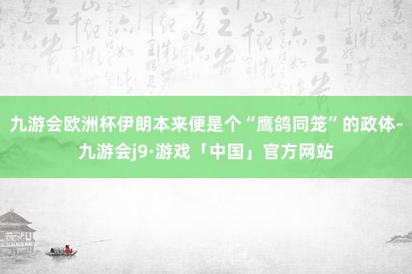 九游会欧洲杯伊朗本来便是个“鹰鸽同笼”的政体-九游会j9·游戏「中国」官方网站