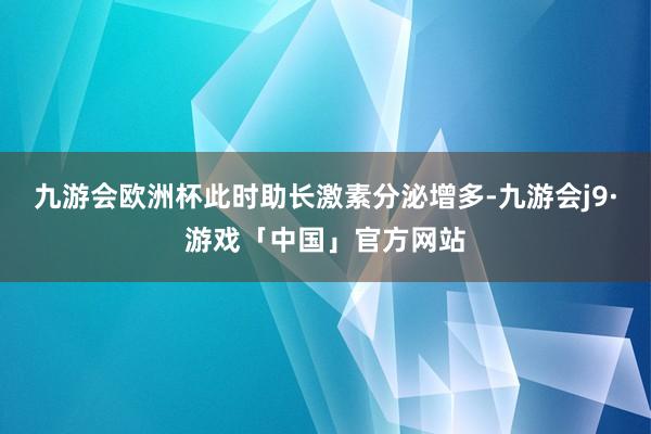 九游会欧洲杯此时助长激素分泌增多-九游会j9·游戏「中国」官方网站