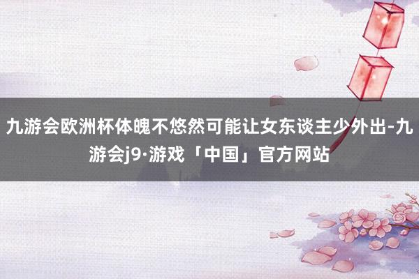 九游会欧洲杯体魄不悠然可能让女东谈主少外出-九游会j9·游戏「中国」官方网站