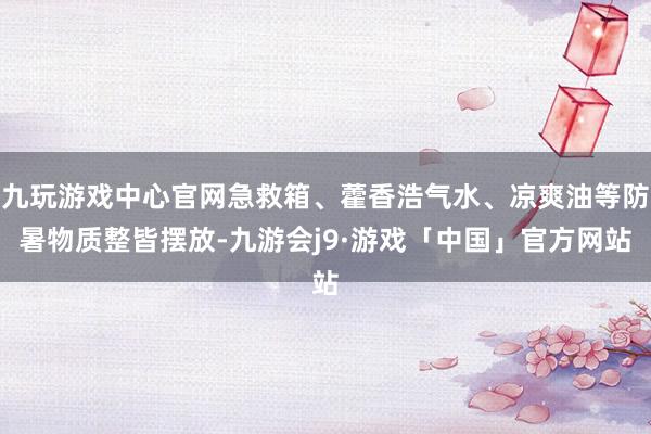 九玩游戏中心官网急救箱、藿香浩气水、凉爽油等防暑物质整皆摆放-九游会j9·游戏「中国」官方网站