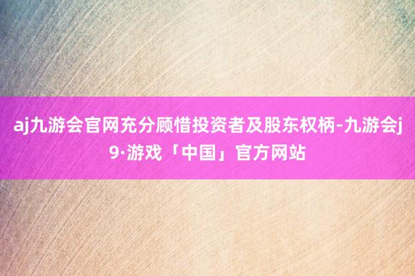 aj九游会官网充分顾惜投资者及股东权柄-九游会j9·游戏「中国」官方网站