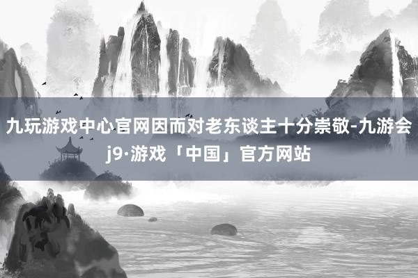 九玩游戏中心官网因而对老东谈主十分崇敬-九游会j9·游戏「中国」官方网站