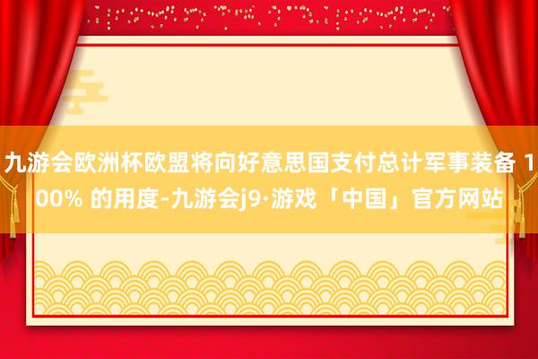 九游会欧洲杯欧盟将向好意思国支付总计军事装备 100% 的用度-九游会j9·游戏「中国」官方网站