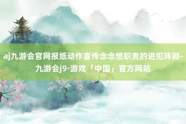 aj九游会官网报纸动作宣传念念想职责的进犯阵脚-九游会j9·游戏「中国」官方网站