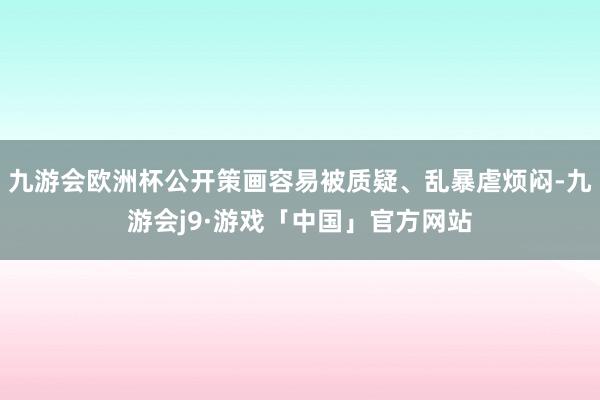九游会欧洲杯公开策画容易被质疑、乱暴虐烦闷-九游会j9·游戏「中国」官方网站