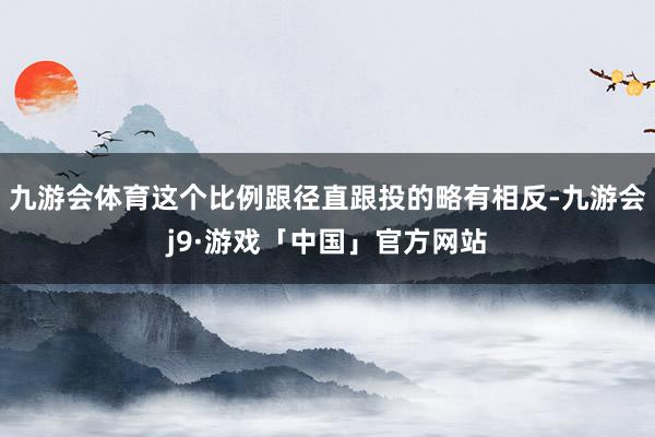 九游会体育这个比例跟径直跟投的略有相反-九游会j9·游戏「中国」官方网站