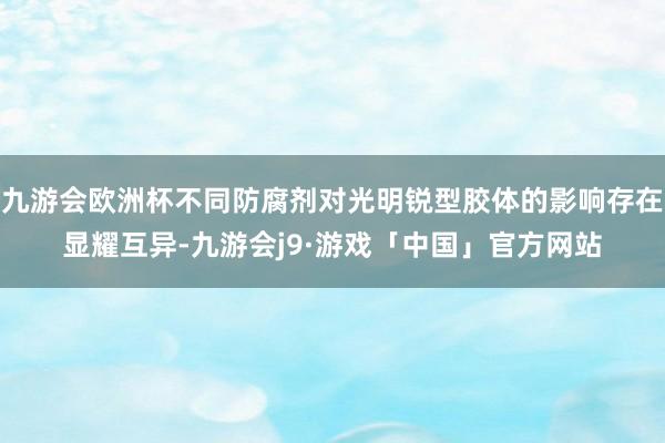 九游会欧洲杯不同防腐剂对光明锐型胶体的影响存在显耀互异-九游会j9·游戏「中国」官方网站