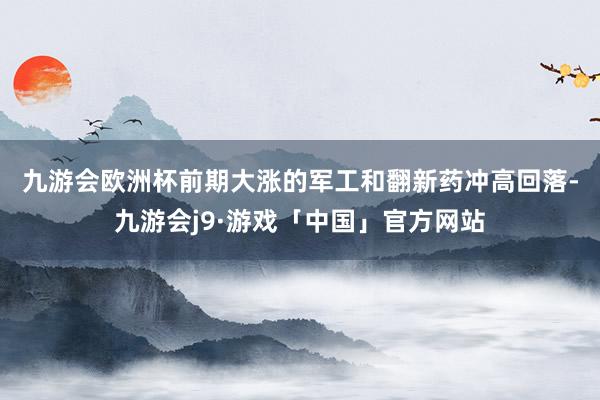九游会欧洲杯　　前期大涨的军工和翻新药冲高回落-九游会j9·游戏「中国」官方网站