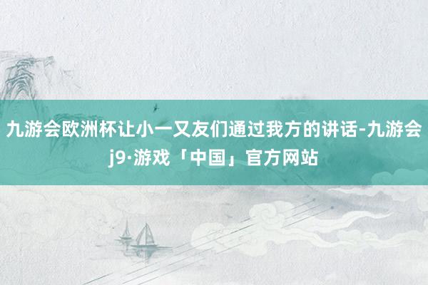 九游会欧洲杯让小一又友们通过我方的讲话-九游会j9·游戏「中国」官方网站
