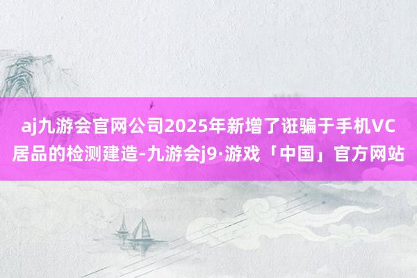 aj九游会官网公司2025年新增了诳骗于手机VC居品的检测建造-九游会j9·游戏「中国」官方网站
