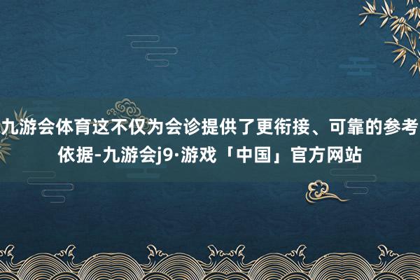 九游会体育这不仅为会诊提供了更衔接、可靠的参考依据-九游会j9·游戏「中国」官方网站