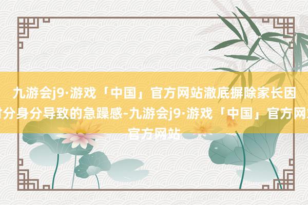 九游会j9·游戏「中国」官方网站澈底摒除家长因时分身分导致的急躁感-九游会j9·游戏「中国」官方网站