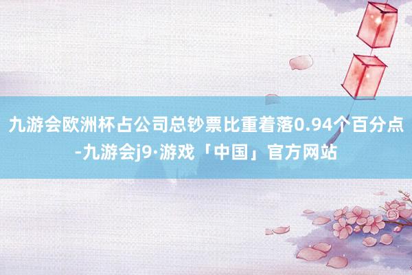 九游会欧洲杯占公司总钞票比重着落0.94个百分点-九游会j9·游戏「中国」官方网站