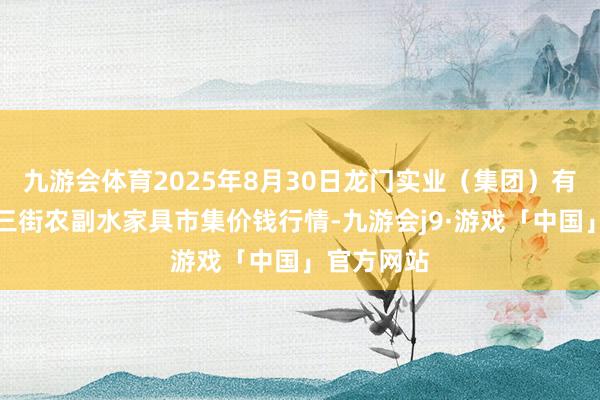 九游会体育2025年8月30日龙门实业（集团）有限公司西三街农副水家具市集价钱行情-九游会j9·游戏「中国」官方网站
