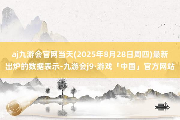 aj九游会官网当天(2025年8月28日周四)最新出炉的数据表示-九游会j9·游戏「中国」官方网站