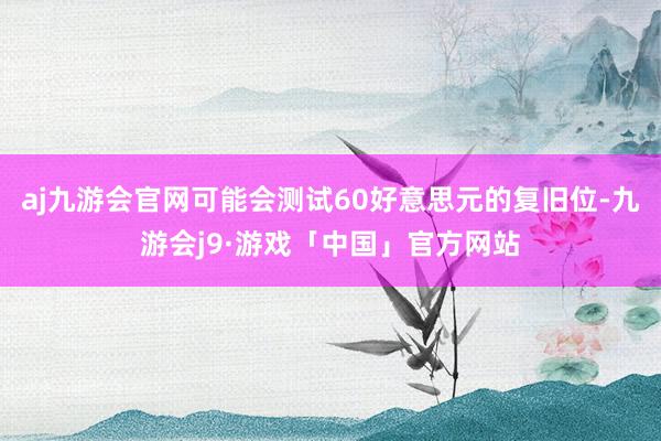 aj九游会官网可能会测试60好意思元的复旧位-九游会j9·游戏「中国」官方网站