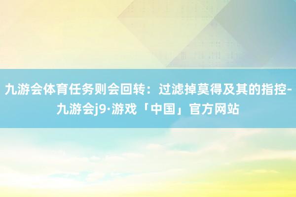 九游会体育任务则会回转：过滤掉莫得及其的指控-九游会j9·游戏「中国」官方网站