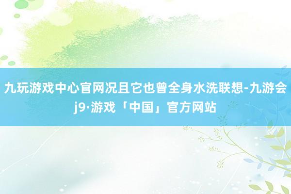 九玩游戏中心官网况且它也曾全身水洗联想-九游会j9·游戏「中国」官方网站