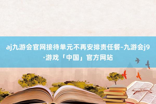 aj九游会官网接待单元不再安排责任餐-九游会j9·游戏「中国」官方网站