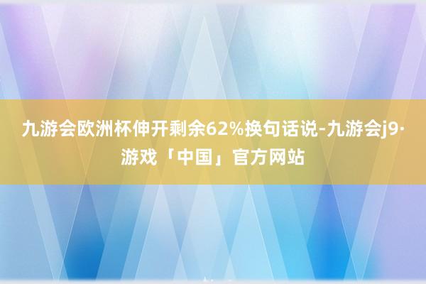 九游会欧洲杯伸开剩余62%换句话说-九游会j9·游戏「中国」官方网站