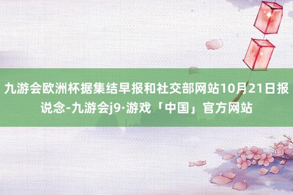 九游会欧洲杯据集结早报和社交部网站10月21日报说念-九游会j9·游戏「中国」官方网站