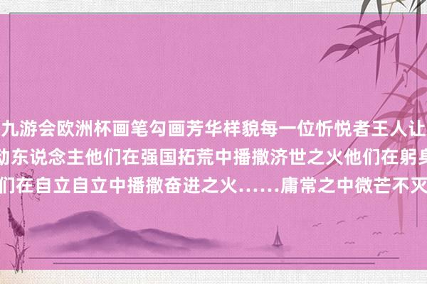 九游会欧洲杯画笔勾画芳华样貌每一位忻悦者王人让可人的中国形象愈加显豁动东说念主他们在强国拓荒中播撒济世之火他们在躬身膨大中播撒芳华之火他们在自立自立中播撒奋进之火……庸常之中微芒不灭一齐来望望2024“好评中国”里细细描绘的每一个你我    -九游会j9·游戏「中国」官方网站
