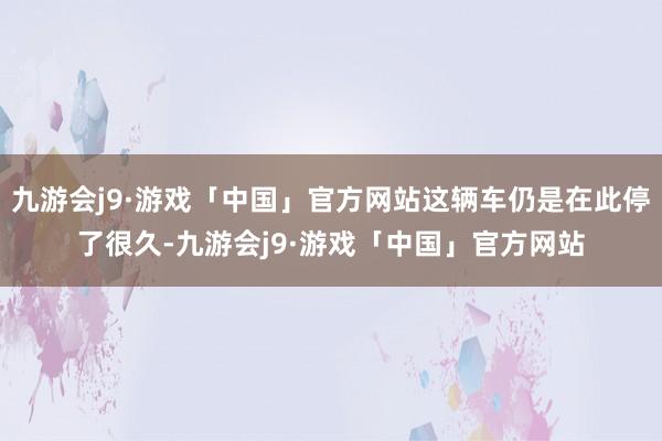 九游会j9·游戏「中国」官方网站这辆车仍是在此停了很久-九游会j9·游戏「中国」官方网站