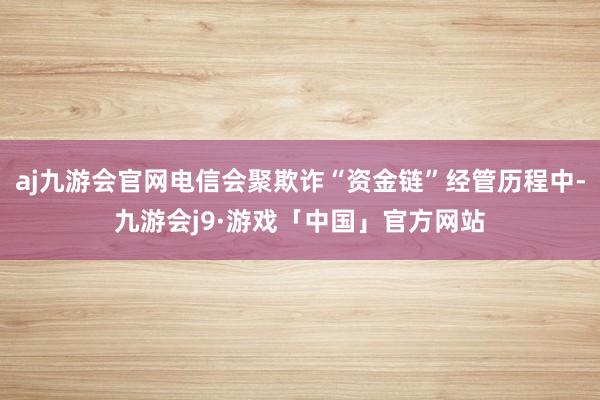 aj九游会官网电信会聚欺诈“资金链”经管历程中-九游会j9·游戏「中国」官方网站