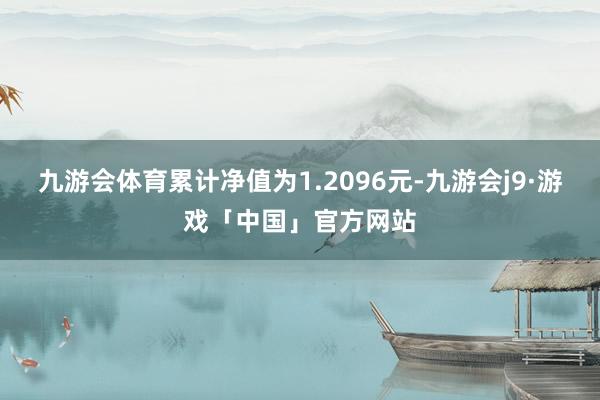 九游会体育累计净值为1.2096元-九游会j9·游戏「中国」官方网站