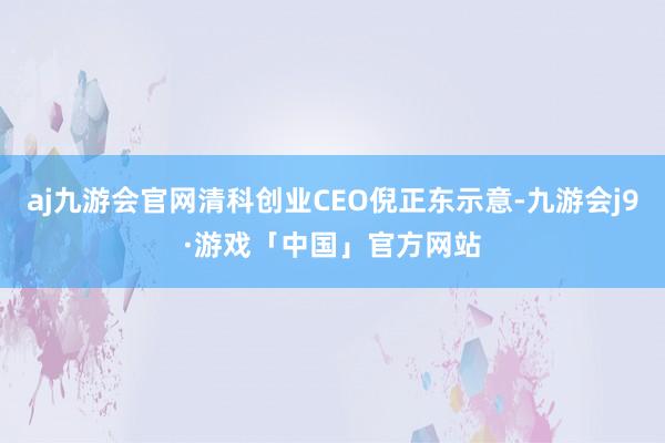 aj九游会官网清科创业CEO倪正东示意-九游会j9·游戏「中国」官方网站