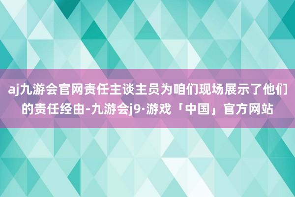 aj九游会官网责任主谈主员为咱们现场展示了他们的责任经由-九游会j9·游戏「中国」官方网站
