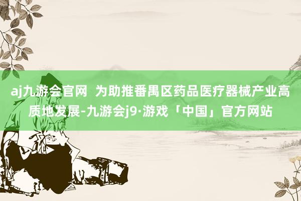 aj九游会官网  为助推番禺区药品医疗器械产业高质地发展-九游会j9·游戏「中国」官方网站