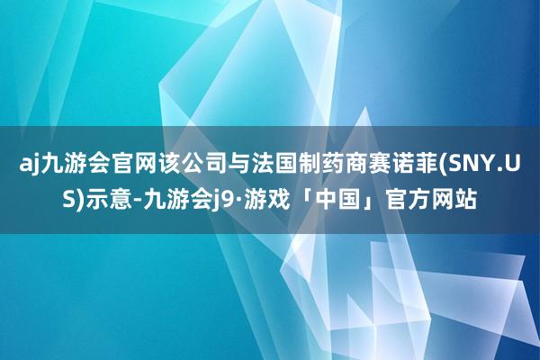aj九游会官网该公司与法国制药商赛诺菲(SNY.US)示意-九游会j9·游戏「中国」官方网站