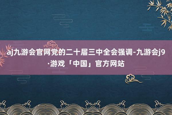 aj九游会官网党的二十届三中全会强调-九游会j9·游戏「中国」官方网站