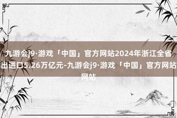 九游会j9·游戏「中国」官方网站2024年浙江全省出进口5.26万亿元-九游会j9·游戏「中国」官方网站