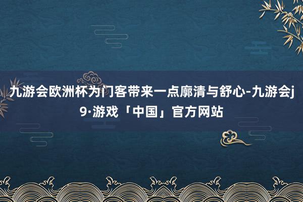 九游会欧洲杯为门客带来一点廓清与舒心-九游会j9·游戏「中国」官方网站