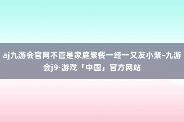 aj九游会官网不管是家庭聚餐一经一又友小聚-九游会j9·游戏「中国」官方网站