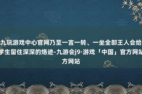 九玩游戏中心官网乃至一言一转、一坐全部王人会给学生留住深深的烙迹-九游会j9·游戏「中国」官方网站
